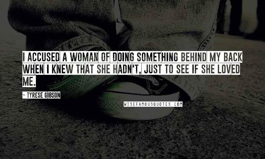 Tyrese Gibson Quotes: I accused a woman of doing something behind my back when I knew that she hadn't, just to see if she loved me.