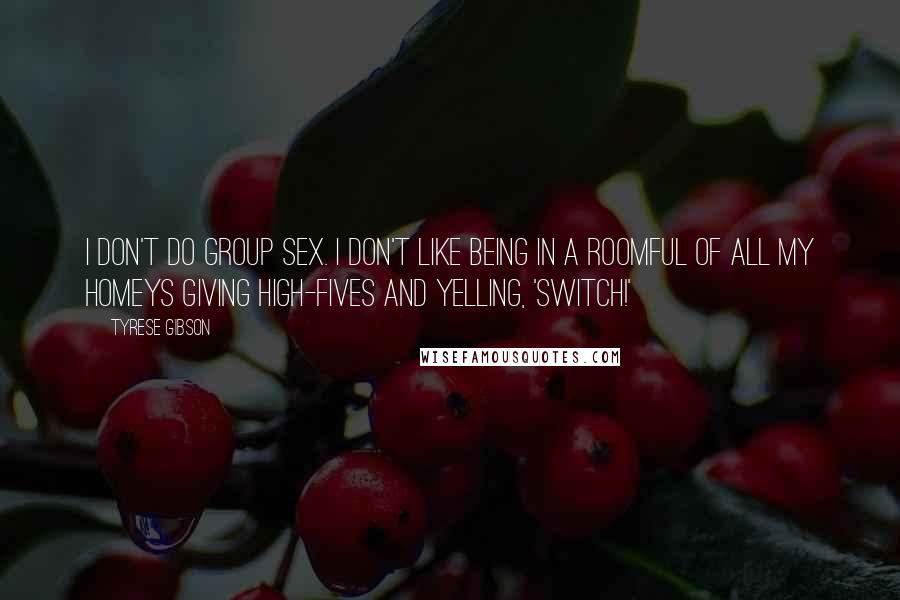 Tyrese Gibson Quotes: I don't do group sex. I don't like being in a roomful of all my homeys giving high-fives and yelling, 'Switch!'