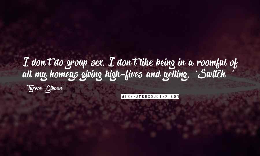 Tyrese Gibson Quotes: I don't do group sex. I don't like being in a roomful of all my homeys giving high-fives and yelling, 'Switch!'