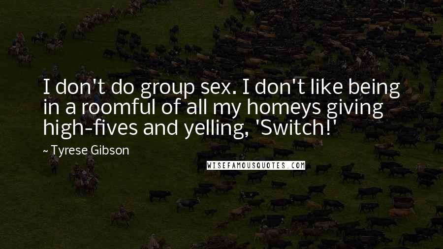 Tyrese Gibson Quotes: I don't do group sex. I don't like being in a roomful of all my homeys giving high-fives and yelling, 'Switch!'