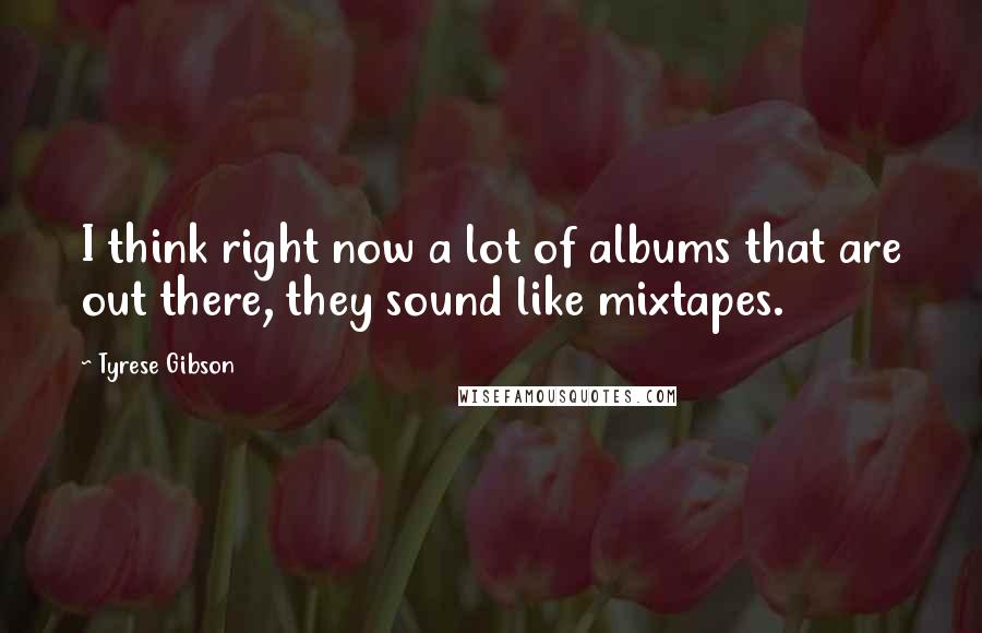 Tyrese Gibson Quotes: I think right now a lot of albums that are out there, they sound like mixtapes.