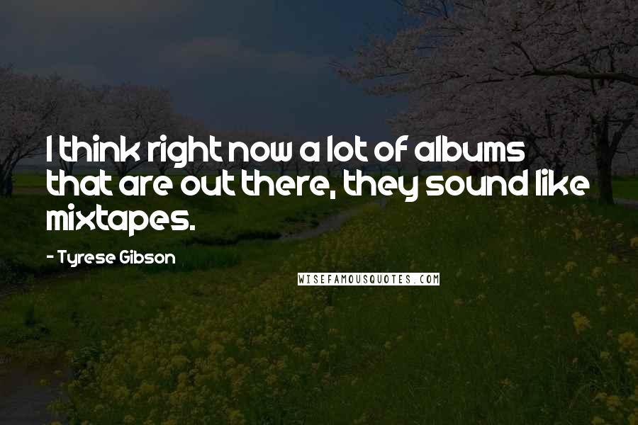 Tyrese Gibson Quotes: I think right now a lot of albums that are out there, they sound like mixtapes.