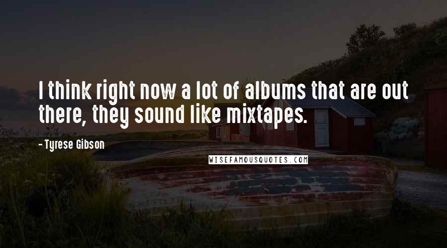 Tyrese Gibson Quotes: I think right now a lot of albums that are out there, they sound like mixtapes.