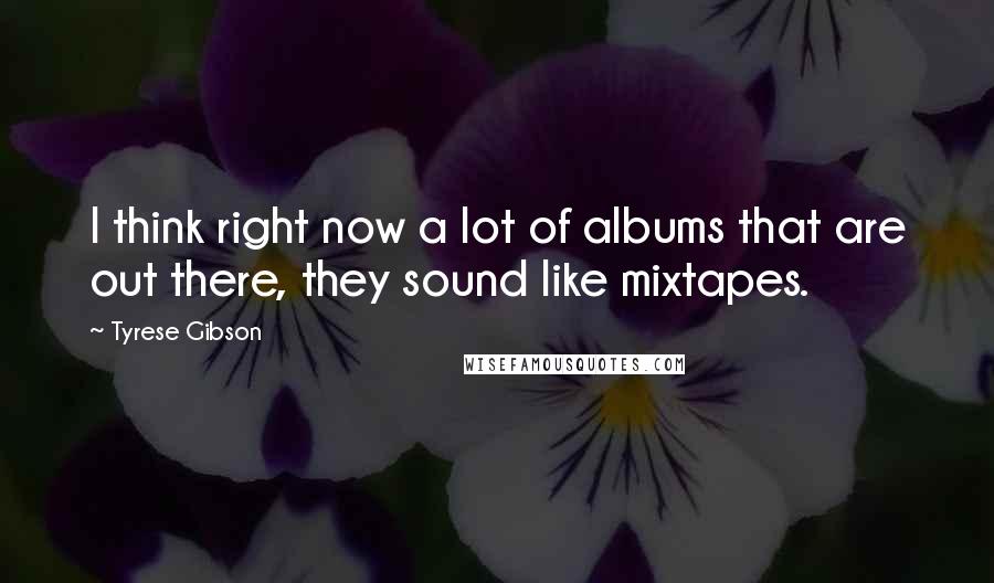 Tyrese Gibson Quotes: I think right now a lot of albums that are out there, they sound like mixtapes.