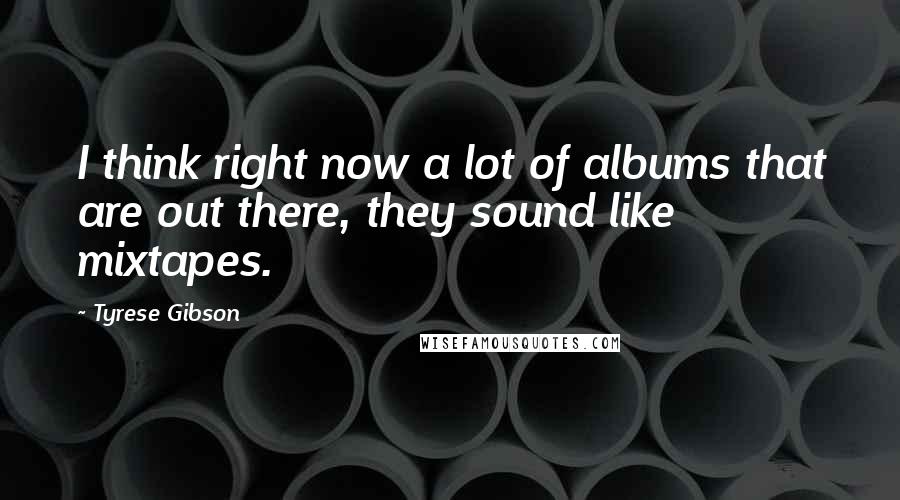 Tyrese Gibson Quotes: I think right now a lot of albums that are out there, they sound like mixtapes.