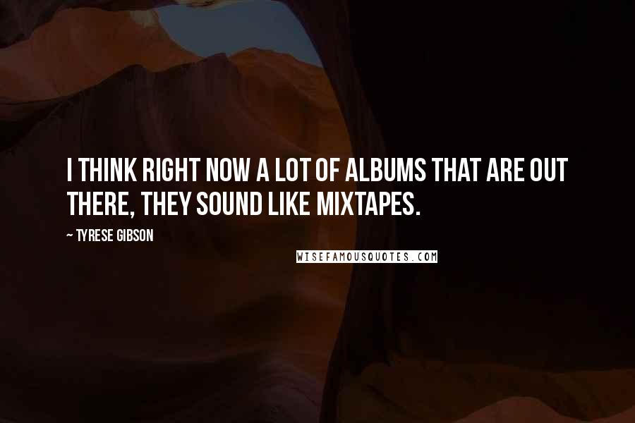 Tyrese Gibson Quotes: I think right now a lot of albums that are out there, they sound like mixtapes.