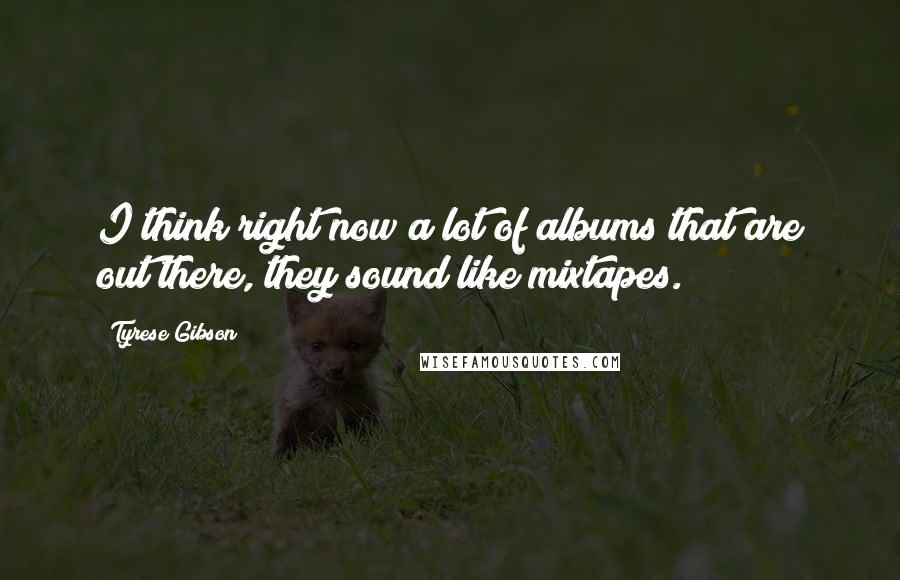 Tyrese Gibson Quotes: I think right now a lot of albums that are out there, they sound like mixtapes.