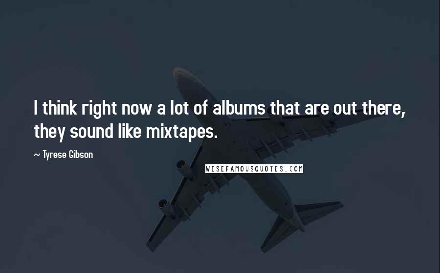 Tyrese Gibson Quotes: I think right now a lot of albums that are out there, they sound like mixtapes.