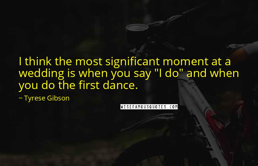 Tyrese Gibson Quotes: I think the most significant moment at a wedding is when you say "I do" and when you do the first dance.