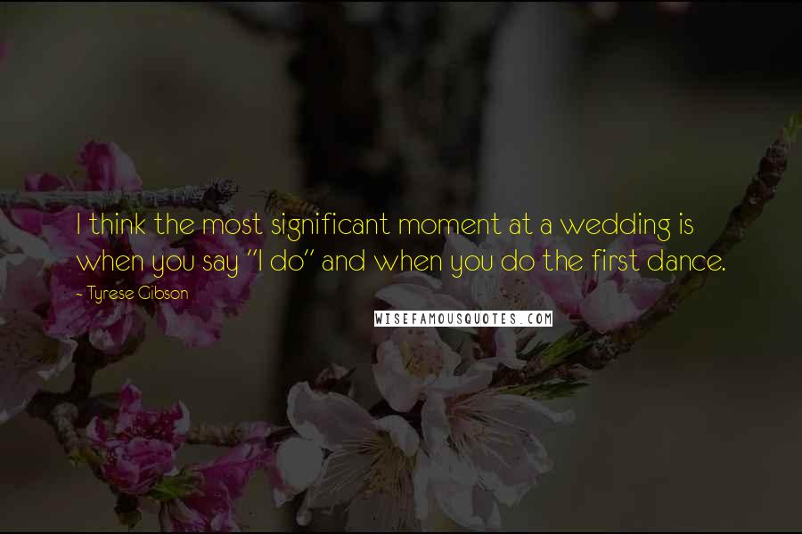 Tyrese Gibson Quotes: I think the most significant moment at a wedding is when you say "I do" and when you do the first dance.