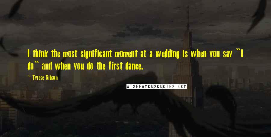 Tyrese Gibson Quotes: I think the most significant moment at a wedding is when you say "I do" and when you do the first dance.