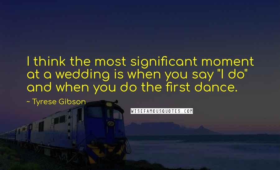 Tyrese Gibson Quotes: I think the most significant moment at a wedding is when you say "I do" and when you do the first dance.