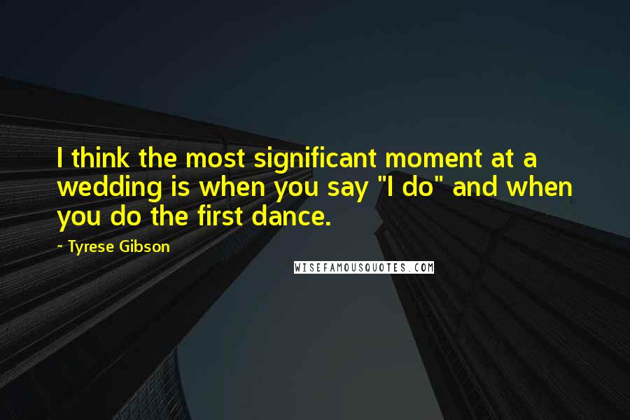 Tyrese Gibson Quotes: I think the most significant moment at a wedding is when you say "I do" and when you do the first dance.