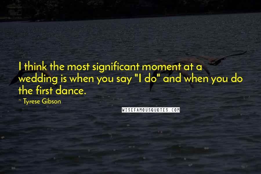 Tyrese Gibson Quotes: I think the most significant moment at a wedding is when you say "I do" and when you do the first dance.