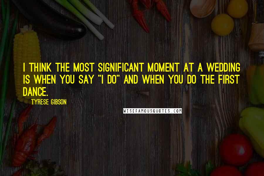 Tyrese Gibson Quotes: I think the most significant moment at a wedding is when you say "I do" and when you do the first dance.