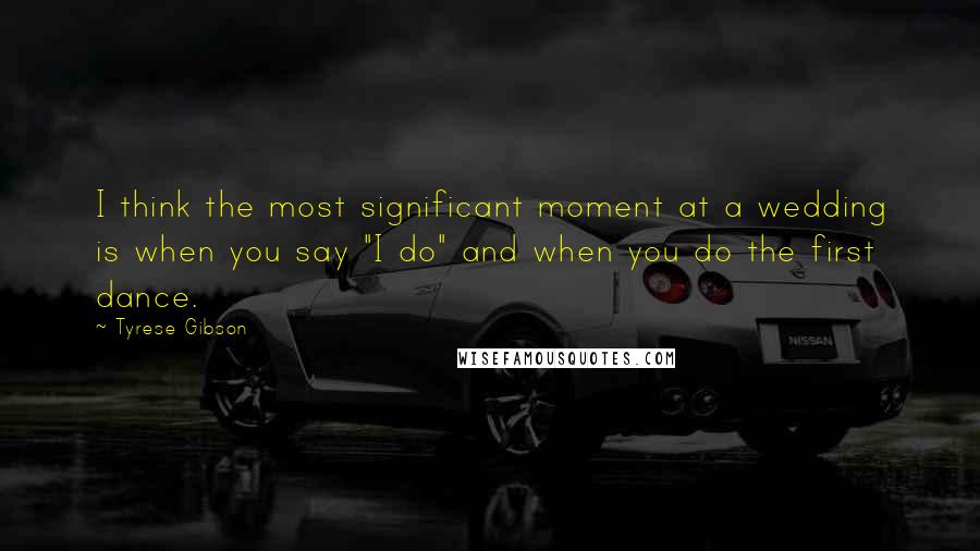 Tyrese Gibson Quotes: I think the most significant moment at a wedding is when you say "I do" and when you do the first dance.