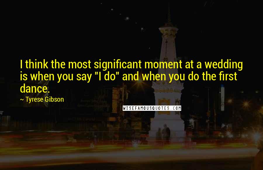 Tyrese Gibson Quotes: I think the most significant moment at a wedding is when you say "I do" and when you do the first dance.