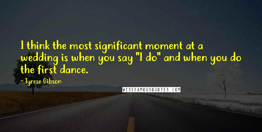 Tyrese Gibson Quotes: I think the most significant moment at a wedding is when you say "I do" and when you do the first dance.