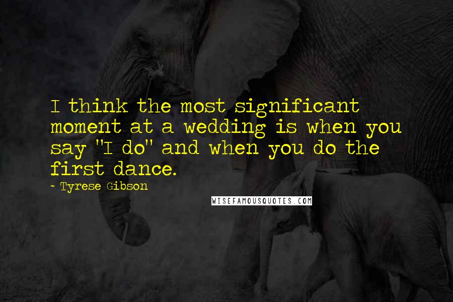 Tyrese Gibson Quotes: I think the most significant moment at a wedding is when you say "I do" and when you do the first dance.