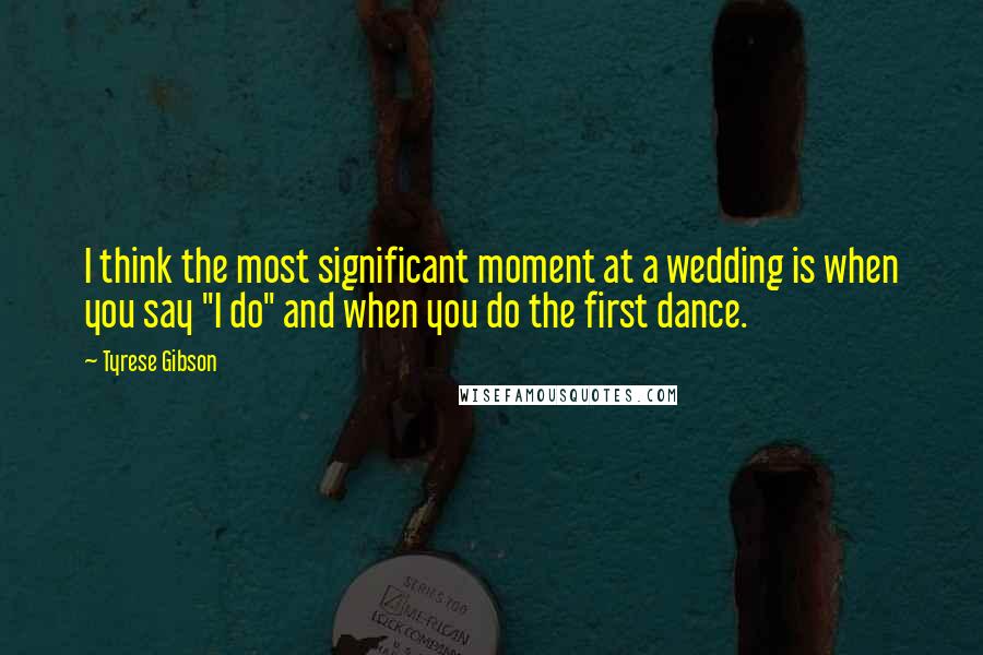 Tyrese Gibson Quotes: I think the most significant moment at a wedding is when you say "I do" and when you do the first dance.