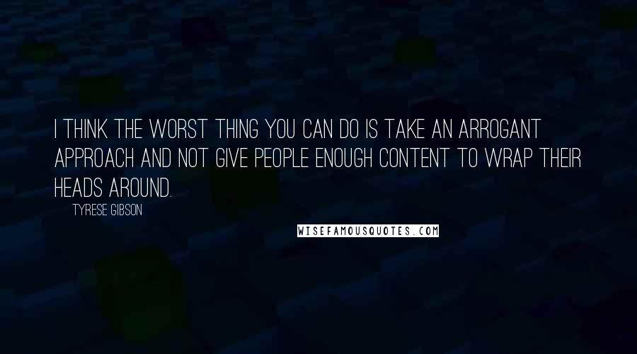 Tyrese Gibson Quotes: I think the worst thing you can do is take an arrogant approach and not give people enough content to wrap their heads around.