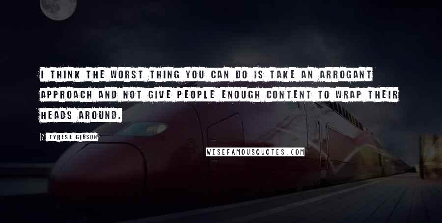 Tyrese Gibson Quotes: I think the worst thing you can do is take an arrogant approach and not give people enough content to wrap their heads around.