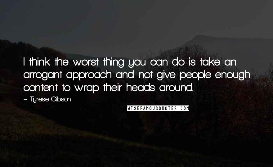 Tyrese Gibson Quotes: I think the worst thing you can do is take an arrogant approach and not give people enough content to wrap their heads around.