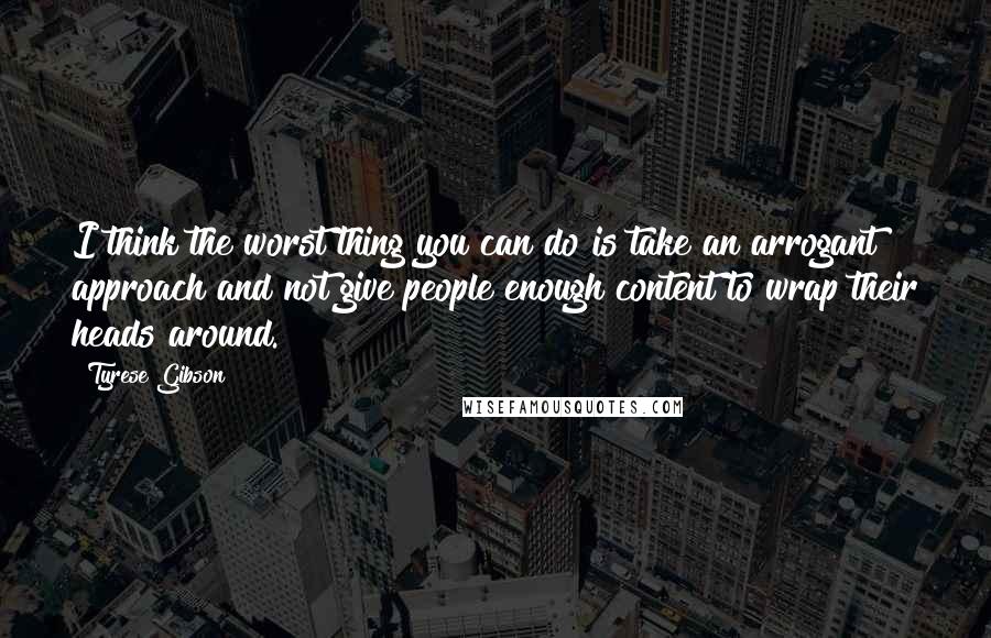 Tyrese Gibson Quotes: I think the worst thing you can do is take an arrogant approach and not give people enough content to wrap their heads around.