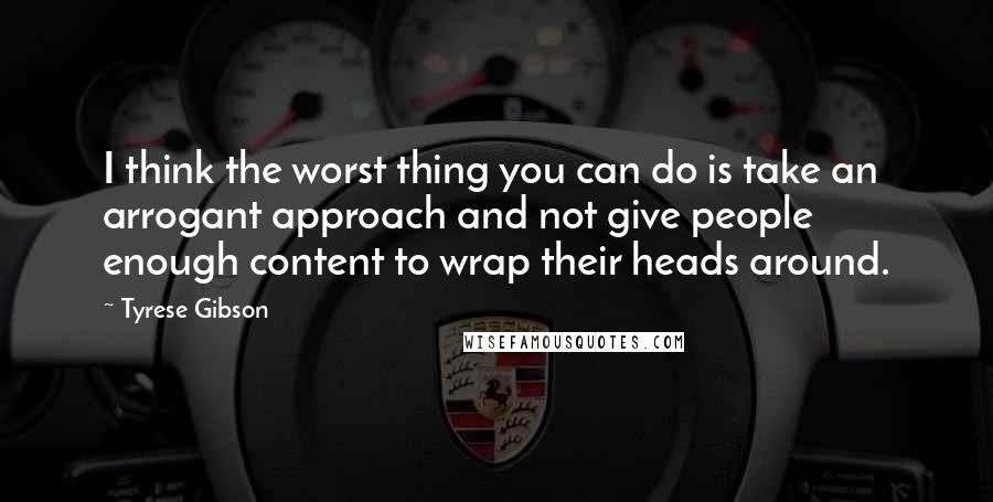 Tyrese Gibson Quotes: I think the worst thing you can do is take an arrogant approach and not give people enough content to wrap their heads around.