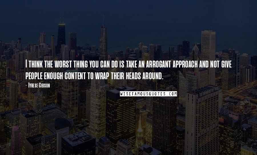 Tyrese Gibson Quotes: I think the worst thing you can do is take an arrogant approach and not give people enough content to wrap their heads around.