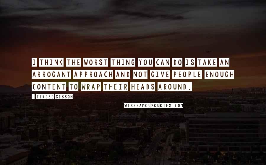 Tyrese Gibson Quotes: I think the worst thing you can do is take an arrogant approach and not give people enough content to wrap their heads around.