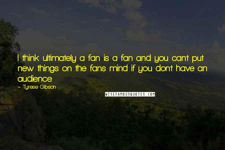 Tyrese Gibson Quotes: I think ultimately a fan is a fan and you can't put new things on the fans mind if you don't have an audience.
