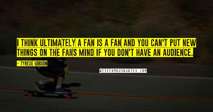 Tyrese Gibson Quotes: I think ultimately a fan is a fan and you can't put new things on the fans mind if you don't have an audience.