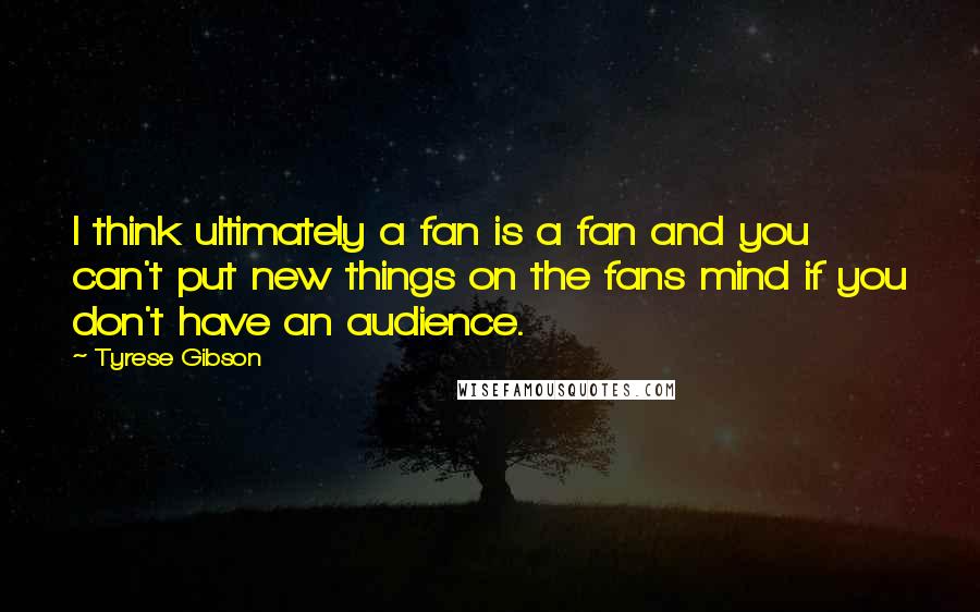 Tyrese Gibson Quotes: I think ultimately a fan is a fan and you can't put new things on the fans mind if you don't have an audience.