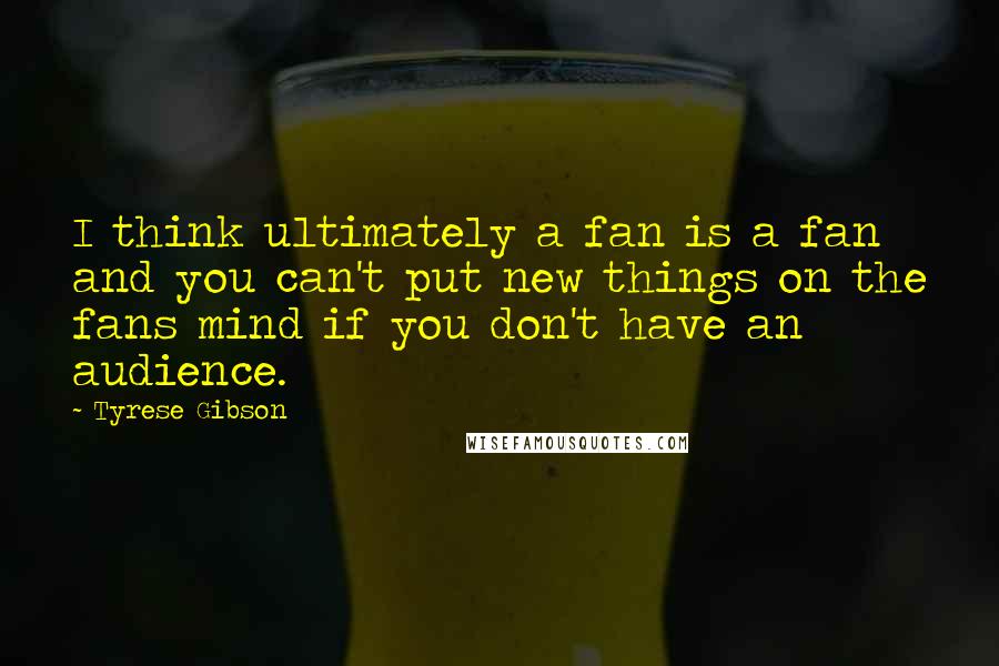 Tyrese Gibson Quotes: I think ultimately a fan is a fan and you can't put new things on the fans mind if you don't have an audience.