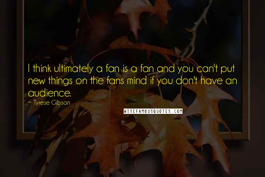 Tyrese Gibson Quotes: I think ultimately a fan is a fan and you can't put new things on the fans mind if you don't have an audience.