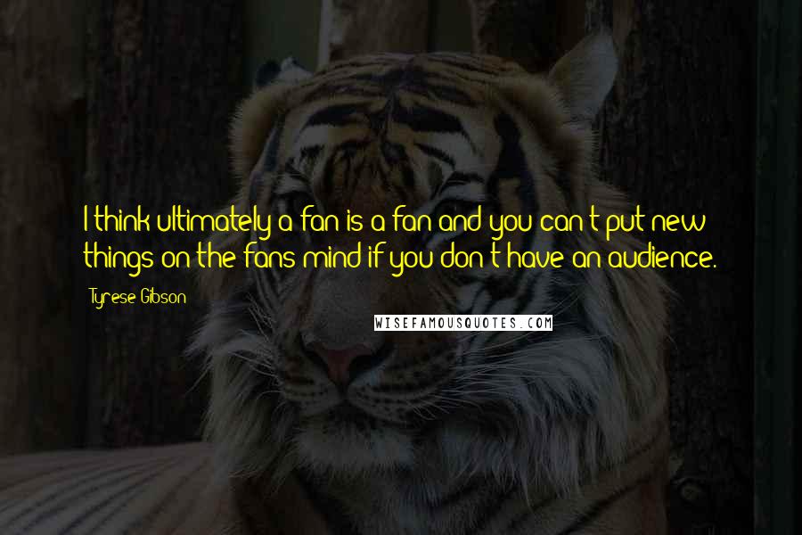 Tyrese Gibson Quotes: I think ultimately a fan is a fan and you can't put new things on the fans mind if you don't have an audience.