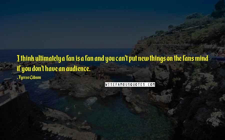 Tyrese Gibson Quotes: I think ultimately a fan is a fan and you can't put new things on the fans mind if you don't have an audience.