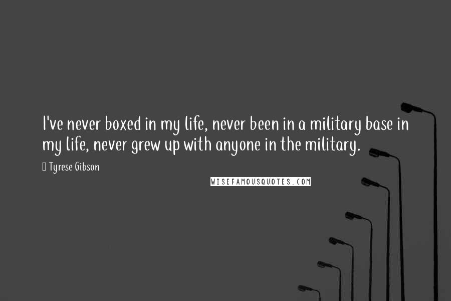 Tyrese Gibson Quotes: I've never boxed in my life, never been in a military base in my life, never grew up with anyone in the military.