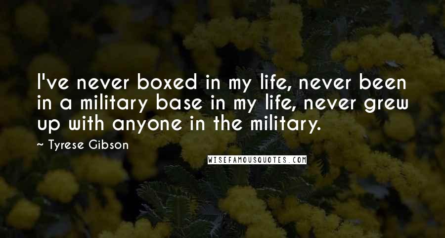 Tyrese Gibson Quotes: I've never boxed in my life, never been in a military base in my life, never grew up with anyone in the military.