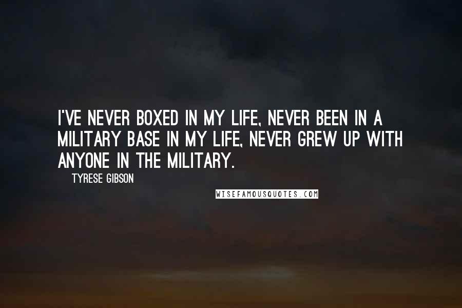 Tyrese Gibson Quotes: I've never boxed in my life, never been in a military base in my life, never grew up with anyone in the military.