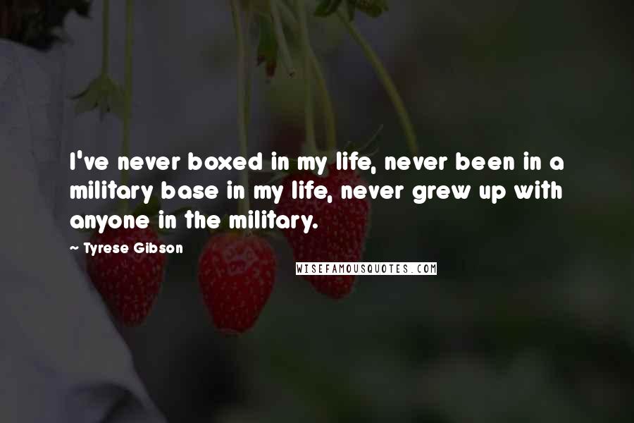 Tyrese Gibson Quotes: I've never boxed in my life, never been in a military base in my life, never grew up with anyone in the military.