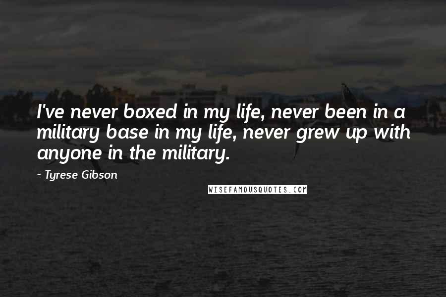 Tyrese Gibson Quotes: I've never boxed in my life, never been in a military base in my life, never grew up with anyone in the military.