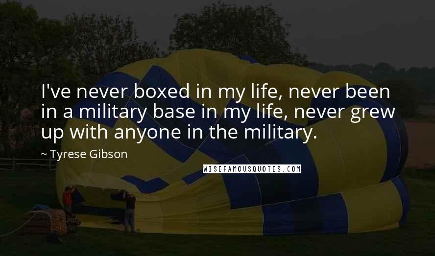 Tyrese Gibson Quotes: I've never boxed in my life, never been in a military base in my life, never grew up with anyone in the military.