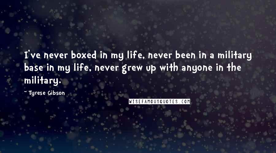 Tyrese Gibson Quotes: I've never boxed in my life, never been in a military base in my life, never grew up with anyone in the military.