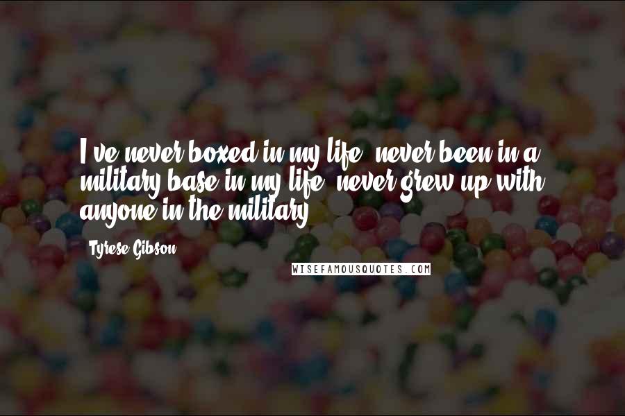 Tyrese Gibson Quotes: I've never boxed in my life, never been in a military base in my life, never grew up with anyone in the military.