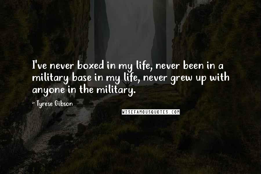 Tyrese Gibson Quotes: I've never boxed in my life, never been in a military base in my life, never grew up with anyone in the military.