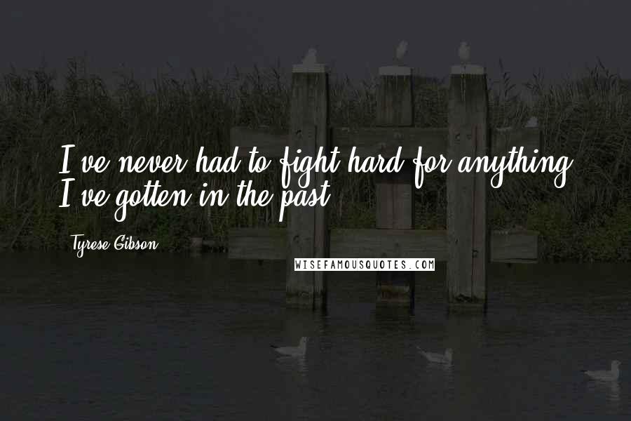 Tyrese Gibson Quotes: I've never had to fight hard for anything I've gotten in the past.