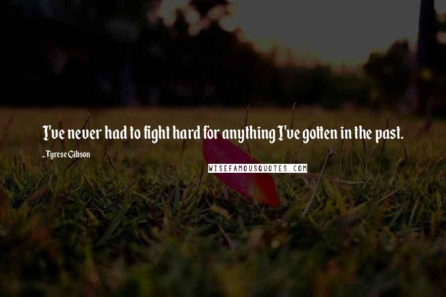 Tyrese Gibson Quotes: I've never had to fight hard for anything I've gotten in the past.
