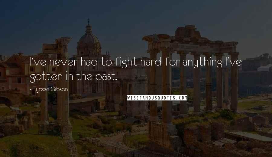 Tyrese Gibson Quotes: I've never had to fight hard for anything I've gotten in the past.